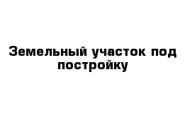 Земельный участок под постройку